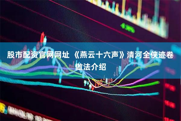 股市配资官网网址 《燕云十六声》清河全侠迹卷做法介绍