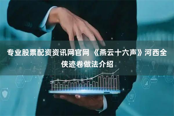 专业股票配资资讯网官网 《燕云十六声》河西全侠迹卷做法介绍