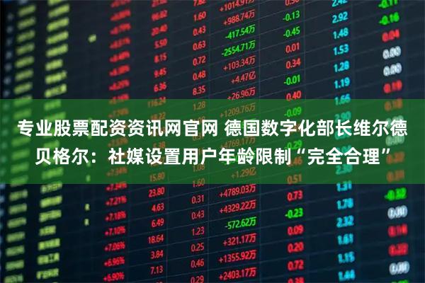 专业股票配资资讯网官网 德国数字化部长维尔德贝格尔：社媒设置用户年龄限制“完全合理”