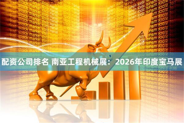 配资公司排名 南亚工程机械展：2026年印度宝马展