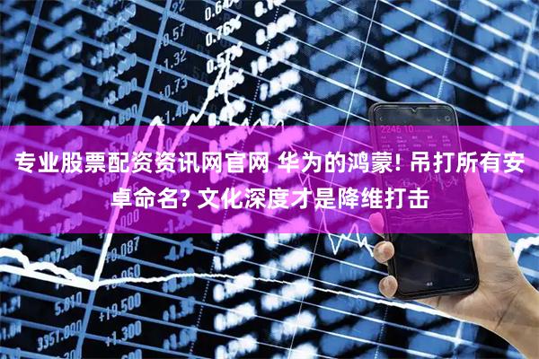 专业股票配资资讯网官网 华为的鸿蒙! 吊打所有安卓命名? 文化深度才是降维打击