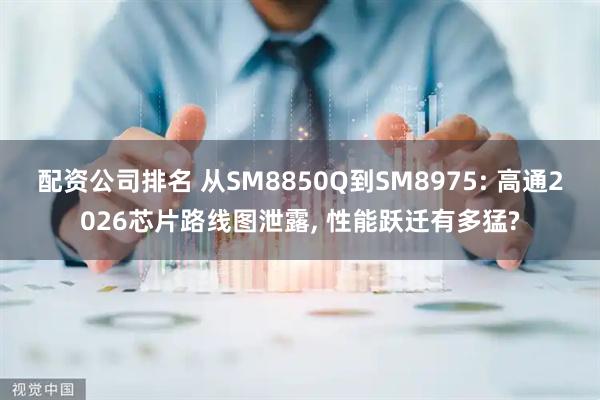 配资公司排名 从SM8850Q到SM8975: 高通2026芯片路线图泄露, 性能跃迁有多猛?