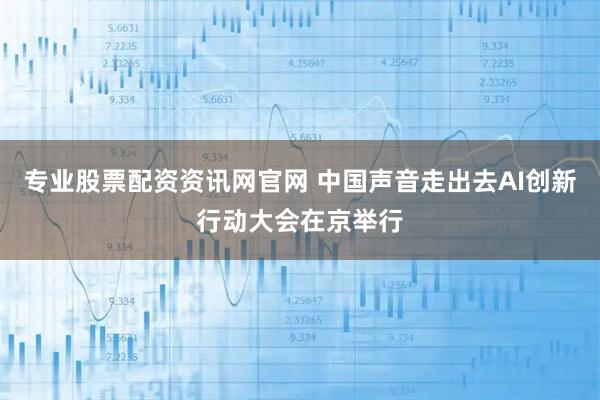 专业股票配资资讯网官网 中国声音走出去AI创新行动大会在京举行