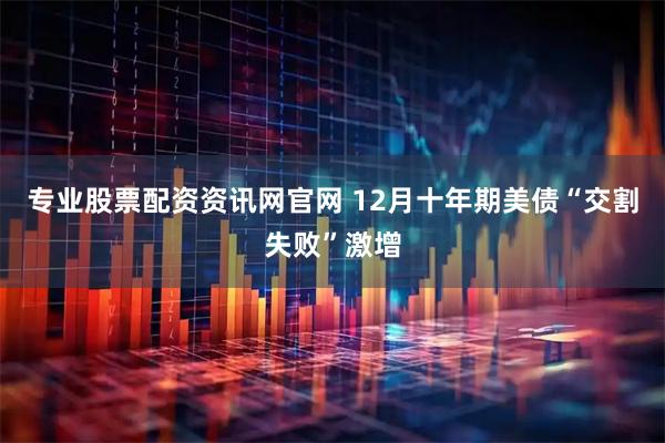 专业股票配资资讯网官网 12月十年期美债“交割失败”激增