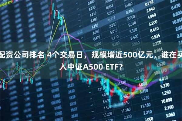 配资公司排名 4个交易日，规模增近500亿元，谁在买入中证A500 ETF？