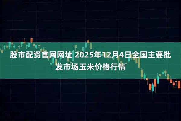 股市配资官网网址 2025年12月4日全国主要批发市场玉米价格行情