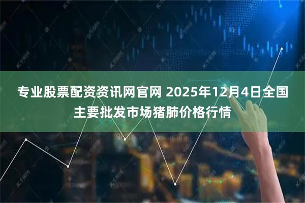 专业股票配资资讯网官网 2025年12月4日全国主要批发市场猪肺价格行情
