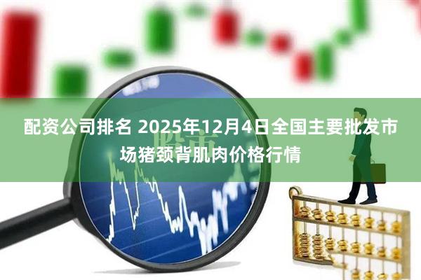 配资公司排名 2025年12月4日全国主要批发市场猪颈背肌肉价格行情