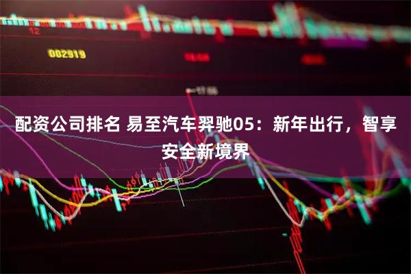 配资公司排名 易至汽车羿驰05：新年出行，智享安全新境界