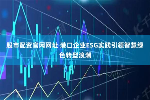 股市配资官网网址 港口企业ESG实践引领智慧绿色转型浪潮