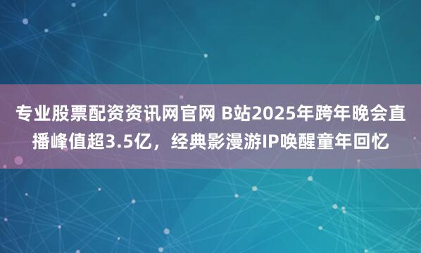 专业股票配资资讯网官网 B站2025年跨年晚会直播峰值超3.5亿，经典影漫游IP唤醒童年回忆