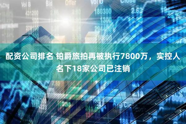 配资公司排名 铂爵旅拍再被执行7800万，实控人名下18家公司已注销