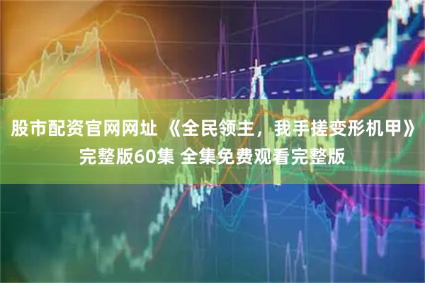 股市配资官网网址 《全民领主，我手搓变形机甲》完整版60集 全集免费观看完整版