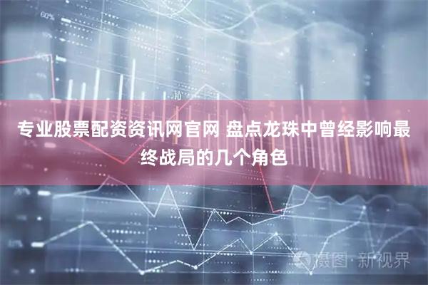 专业股票配资资讯网官网 盘点龙珠中曾经影响最终战局的几个角色