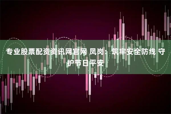 专业股票配资资讯网官网 凤岗：筑牢安全防线 守护节日平安
