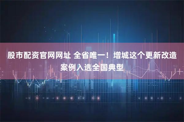 股市配资官网网址 全省唯一！增城这个更新改造案例入选全国典型