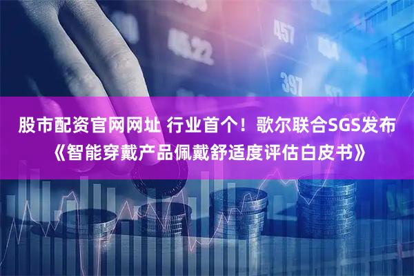 股市配资官网网址 行业首个！歌尔联合SGS发布《智能穿戴产品佩戴舒适度评估白皮书》