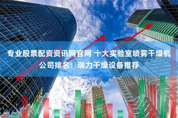 专业股票配资资讯网官网 十大实验室喷雾干燥机公司排名：瑞力干燥设备推荐