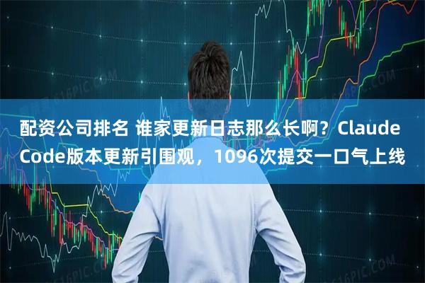 配资公司排名 谁家更新日志那么长啊？Claude Code版本更新引围观，1096次提交一口气上线