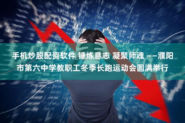 手机炒股配资软件 锤炼意志 凝聚师魂 ——濮阳市第六中学教职工冬季长跑运动会圆满举行