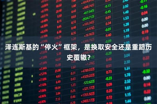 泽连斯基的“停火”框架，是换取安全还是重蹈历史覆辙？