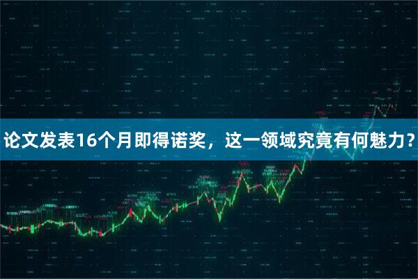 论文发表16个月即得诺奖，这一领域究竟有何魅力？