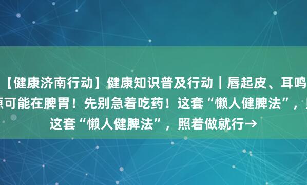 【健康济南行动】健康知识普及行动｜唇起皮、耳鸣眼花......根源可能在脾胃！先别急着吃药！这套“懒人健脾法”，照着做就行→