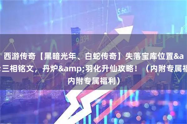 西游传奇【黑暗光年、白蛇传奇】失落宝库位置&三相铭文，丹炉&羽化升仙攻略！（内附专属福利）