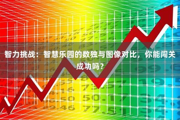 智力挑战：智慧乐园的数独与图像对比，你能闯关成功吗？