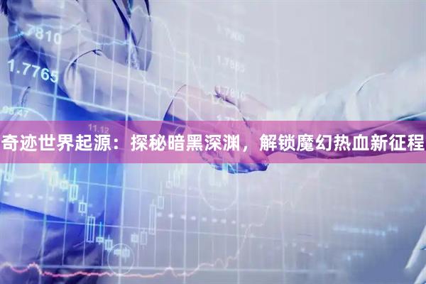 奇迹世界起源：探秘暗黑深渊，解锁魔幻热血新征程