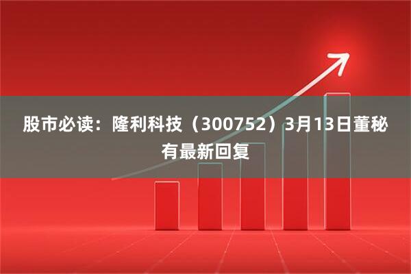股市必读：隆利科技（300752）3月13日董秘有最新回复
