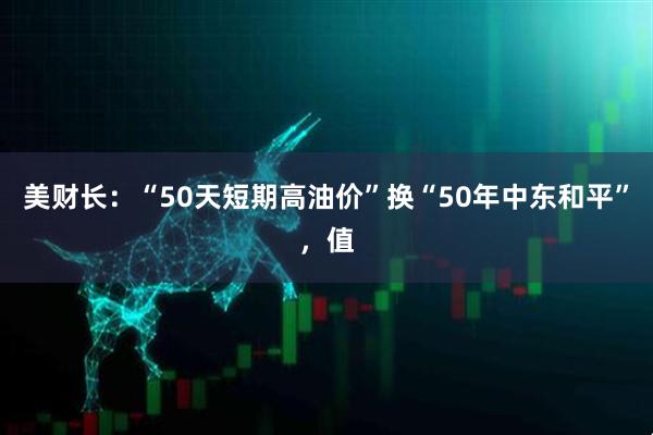 美财长：“50天短期高油价”换“50年中东和平”，值