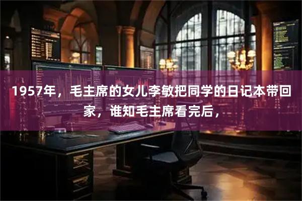 1957年，毛主席的女儿李敏把同学的日记本带回家，谁知毛主席看完后，