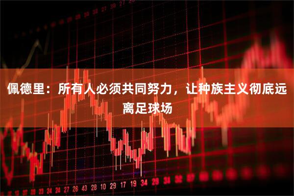 佩德里：所有人必须共同努力，让种族主义彻底远离足球场