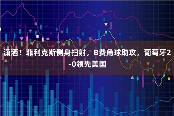 潇洒！菲利克斯侧身扫射，B费角球助攻，葡萄牙2-0领先美国