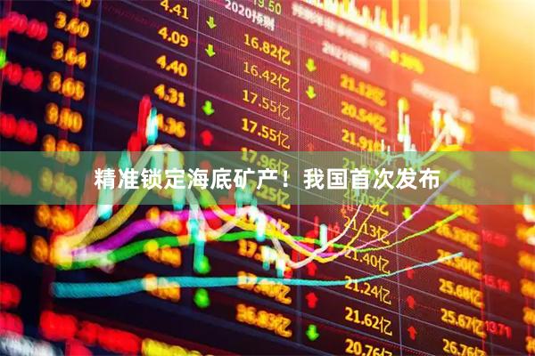 精准锁定海底矿产！我国首次发布