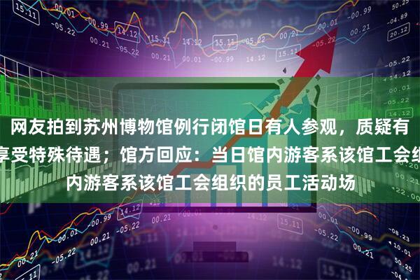 网友拍到苏州博物馆例行闭馆日有人参观，质疑有群体在特殊时段享受特殊待遇；馆方回应：当日馆内游客系该馆工会组织的员工活动场