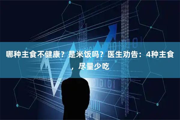 哪种主食不健康？是米饭吗？医生劝告：4种主食，尽量少吃