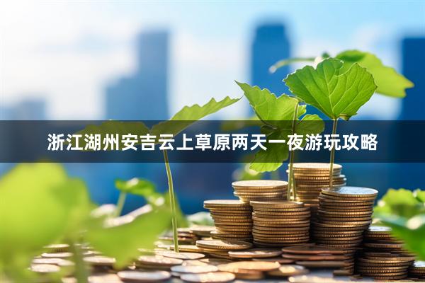浙江湖州安吉云上草原两天一夜游玩攻略