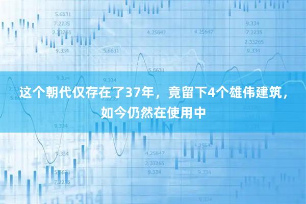 这个朝代仅存在了37年，竟留下4个雄伟建筑，如今仍然在使用中