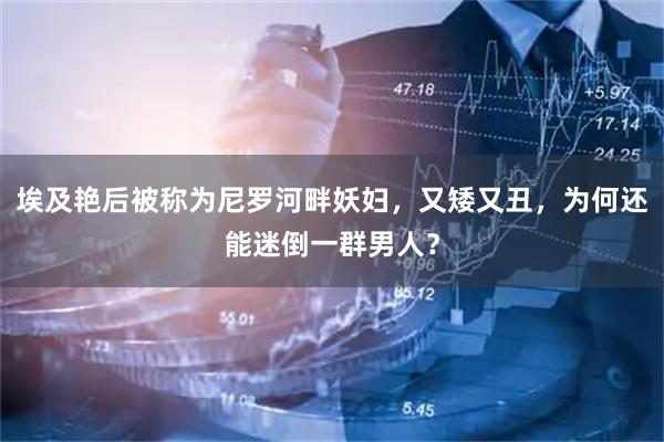 埃及艳后被称为尼罗河畔妖妇，又矮又丑，为何还能迷倒一群男人？