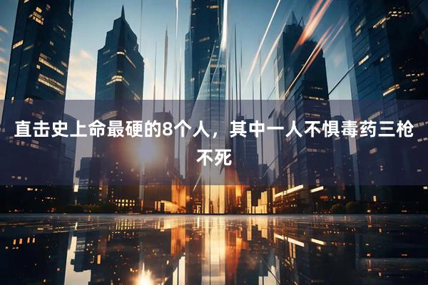 直击史上命最硬的8个人，其中一人不惧毒药三枪不死