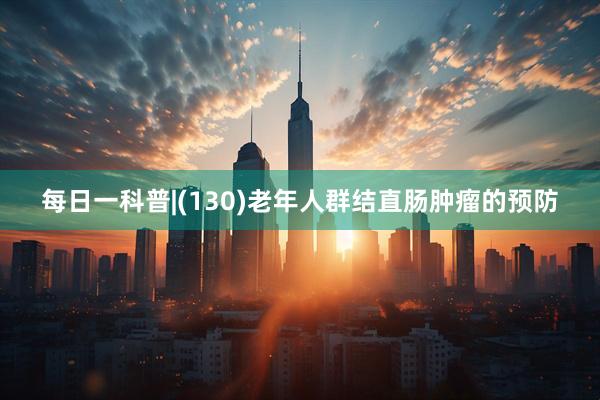 每日一科普|(130)老年人群结直肠肿瘤的预防