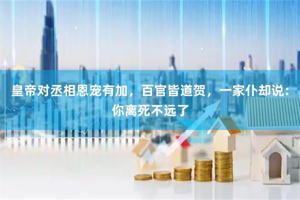 皇帝对丞相恩宠有加，百官皆道贺，一家仆却说：你离死不远了