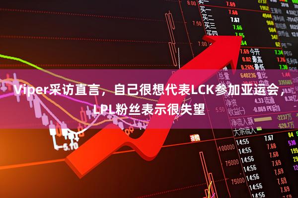 Viper采访直言，自己很想代表LCK参加亚运会，LPL粉丝表示很失望