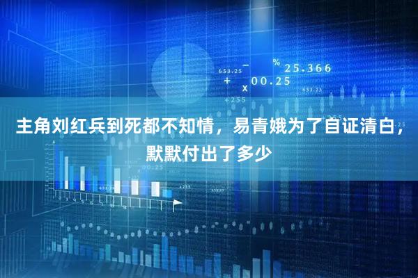 主角刘红兵到死都不知情，易青娥为了自证清白，默默付出了多少