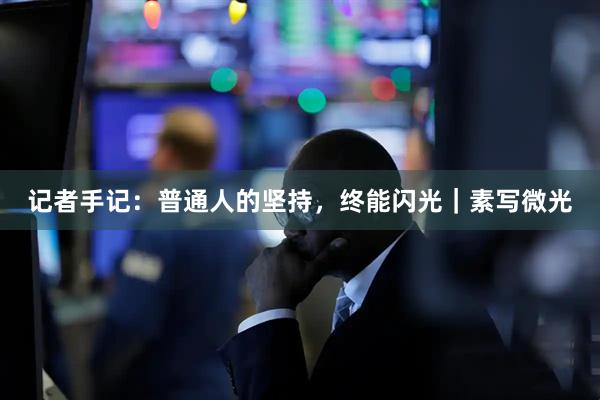 记者手记：普通人的坚持，终能闪光｜素写微光