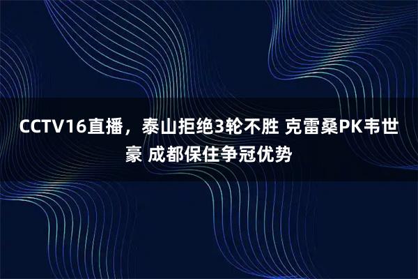 CCTV16直播，泰山拒绝3轮不胜 克雷桑PK韦世豪 成都保住争冠优势