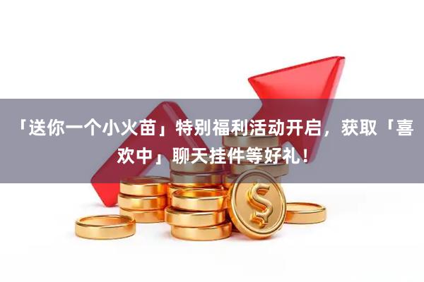 「送你一个小火苗」特别福利活动开启，获取「喜欢中」聊天挂件等好礼！