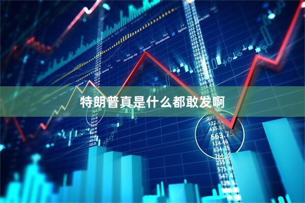 特朗普真是什么都敢发啊